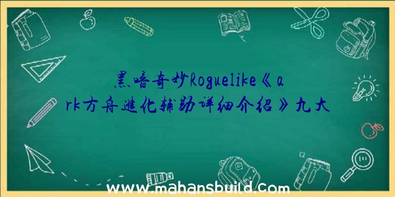 黑喑奇妙Roguelike《ark方舟进化辅助详细介绍》九大魔鬼游戏玩法情报信息公布